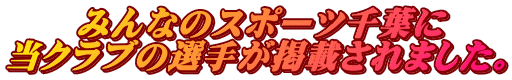 　　みんなのスポーツ千葉に 当クラブの選手が掲載されました。